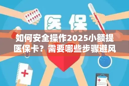 如何安全操作2025小额提医保卡？需要哪些步骤避风险？