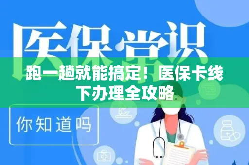 跑一趟就能搞定！医保卡线下办理全攻略